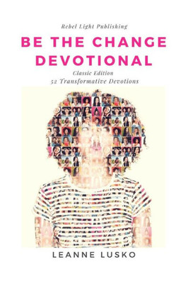 Be The Change Devotional: 52 Transformative Devotions