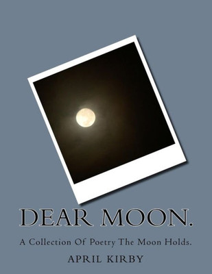 Dear Moon.: A Collection Of Poetry The Moon Holds.