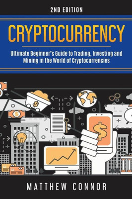 Cryptocurrency: Ultimate Beginner's Guide to Trading, Investing and Mining in the World of Cryptocurrencies