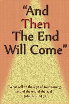 And Then The End Will Come: "What will be the sign of Your coming, & of the end of the age?"