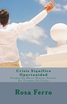 Crisis Significa Oportunidad: Formas De Hacer Dinero, Incluso En Tiempos De Crisis (Spanish Edition)