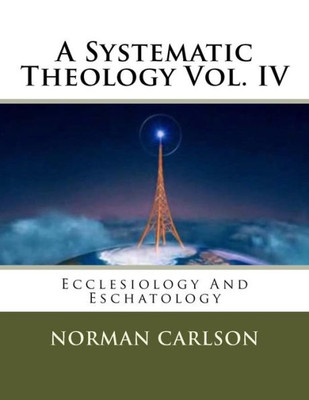 A Systematic Theology Vol. IV: Ecclesiology And Eschatology (Volume 4)