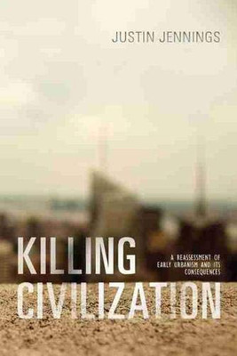 Killing Civilization: A Reassessment of Early Urbanism and Its Consequences