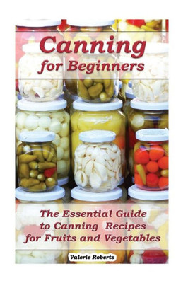 Canning for Beginners: The Essential Guide to Canning Recipes for Fruits and Vegetables: (Home Canning, Canning Vegetables, Canning Fruits) (Canning, Preserving)