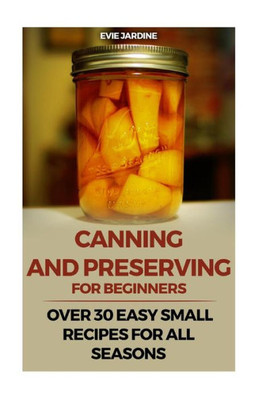 Canning and Preserving for Beginners: Over 30 Easy Small Recipes for All Seasons