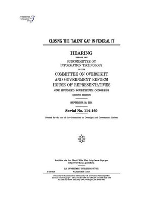 Closing the talent gap in federal IT : hearing before the Subcommittee on Information Technology of the Committee on Oversight and Government Reform, ... Congress, second session, September 22, 2016.