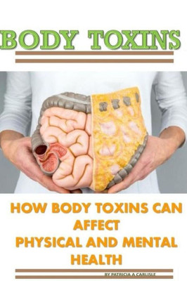 Body Toxins: How Body Toxins Can Affect Physical And Mental Health (Body toxins, mental health, physical fitness)