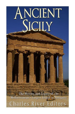 Ancient Sicily: The History and Legacy of the Mediterraneans Largest Island in Antiquity