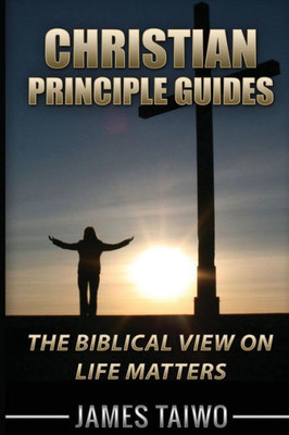 Christian Principle Guides: The Biblical View On Life Matters
