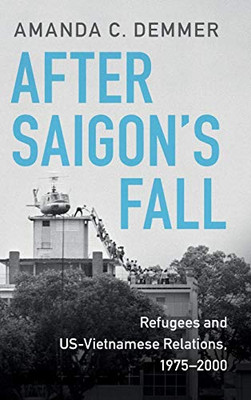 After Saigon's Fall: Refugees and US-Vietnamese Relations, 1975–2000 (Cambridge Studies in US Foreign Relations)