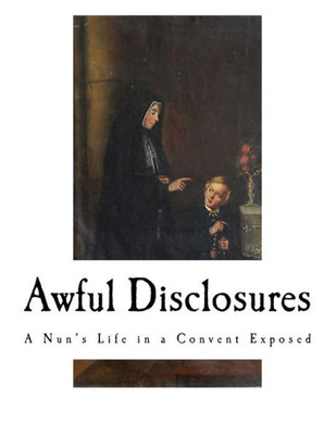 Awful Disclosures: A Nun?s Life in a Convent Exposed