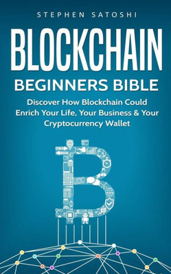 Blockchain: Beginners Bible - Discover How Blockchain Could Enrich Your Life, Your Business & Your Cryptocurrency Wallet (Bitcoin, Cryptocurrency and Blockchain)