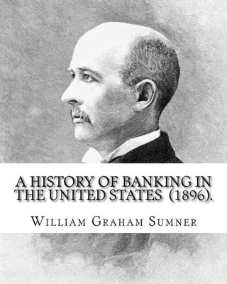 A History of Banking in the United States (1896). By: William Graham Sumner: William Graham Sumner (October 30, 1840  April 12, 1910) was a ... philosophy) American social scientist.