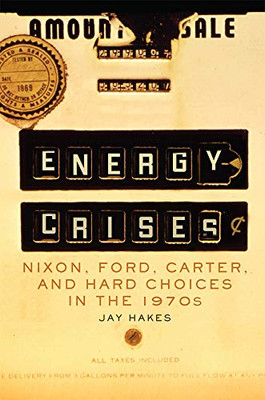 Energy Crises: Nixon, Ford, Carter, and Hard Choices in the 1970s (Volume 5) (The Environment in Modern North America)