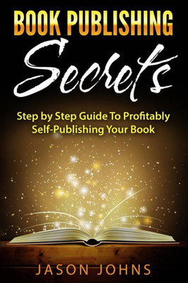 Book Publishing Secrets: A Step-by-Step Guide To Self-Publishing Your Book on Amazon & Profiting From It