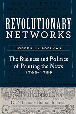 Revolutionary Networks: The Business and Politics of Printing the News, 1763–1789 (Studies in Early American Economy and Society from the Library Company of Philadelphia)