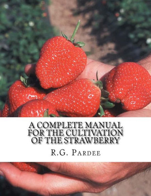 A Complete Manual For The Cultivation of the Strawberry: Also for the Raspberry, Blackberry, Currant, Gooseberry and Grape