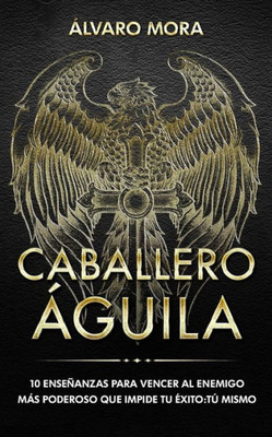 Caballero Águila: 10 enseñanzas para vencer al enemigo más poderoso que impide tu éxito: tú mismo. (Spanish Edition)