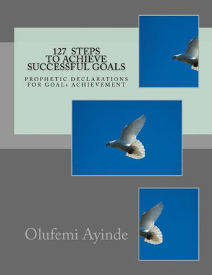 127 STEPS TO ACHIEVE SUCCESSFUL GOALS: PROPHETIC DECLARATIONS FOR GOALS ACHIEVEMENT
