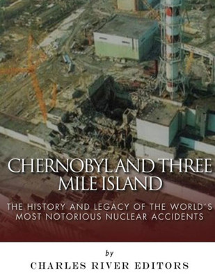 Chernobyl and Three Mile Island: The History and Legacy of The Worlds Most Notorious Nuclear Accidents