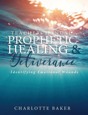 A Teacher's Manual On Prophetic Healing and Deliverance: Identifying Emotional Wounds