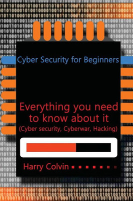 Cyber Security for Beginners: Everything you need to know about it (Cyber security, Cyberwar, Hacking)