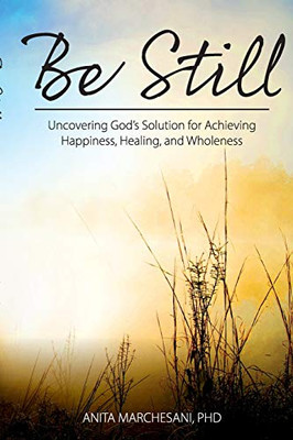 Be Still: Uncovering God's Solution for Achieving Happiness, Healing, and Wholeness