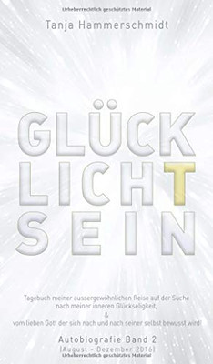 GlücklichTsein: Tagebuch meiner außergewöhnlichen Reise auf der Suche nach meinem inneren Glücklichsein, & vom lieben Gott der sich nach und nach ... 2 (August - Dezember 2016) (German Edition) - Hardcover