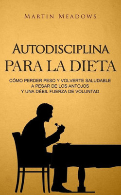 Autodisciplina para la dieta: Cómo perder peso y volverte saludable a pesar de los antojos y una débil fuerza de voluntad (Spanish Edition)