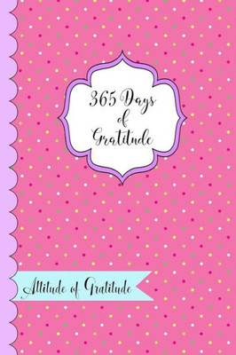 365 Days of Gratitude- Attitude of Gratitude: One Year of Giving Thanks and Gratitude