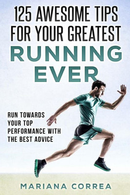 125 AWESOME TIPS For YOUR GREATEST RUNNING EVER: RUN TOWARDS YOUR TOP PERFORMANCE WiTH THE BEST ADVICE