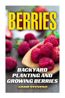 Berries: Backyard Planting and Growing Berries: (Berries Growing, Berries Gardening) (Gardening Books)