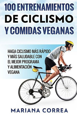 100 ENTRENAMIENTOS DE CICLISMO y COMIDAS VEGANAS: HAGA CICLISMO MAS RAPIDO Y MAS SALUDABLE CON EL MEJOR PROGRAMA y ALIMENTACION VEGANA (Spanish Edition)