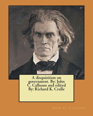 A disquisition on government. By: John C. Calhoun and edited By: Richard K. Cralle