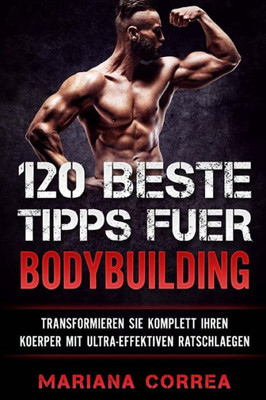 120 BESTE TIPPS Fuer BODYBUILDING: TRANSFORMIEREN SIE KOMPLETT IHREN KOERPER Mit ULTRA-EFFEKTIVEN RATSCHLAEGEN (German Edition)