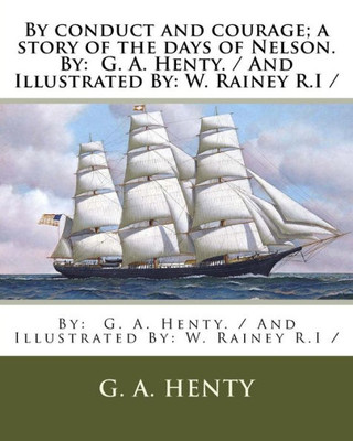 By conduct and courage; a story of the days of Nelson. By: G. A. Henty. / And Illustrated By: W. Rainey R.I /