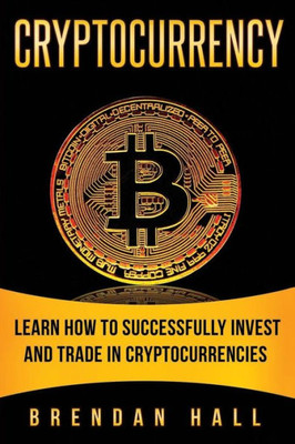 Cryptocurrency: Learn How to Successfully Invest and Trade in Cryptocurrencies