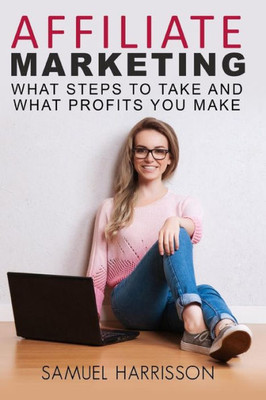 Affiliate Marketing: What Steps To Take And What Profits You Make (Make Money with Affiliate Marketing, Online Marketing, Internet Marketing, Selling as an Affiliate,)