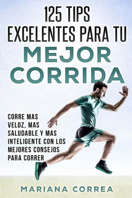 125 TIPS EXCELENTES PARA Tu MEJOR CORRIDA: CORRE MAS VELOZ, MAS SALUDABLE y MAS INTELIGENTE CON LOS MEJORES CONSEJOS PARA CORRER (Spanish Edition)