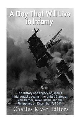 A Day That Will Live in Infamy: The History and Legacy of Japans Initial Attacks against the United States at Pearl Harbor, Wake Island, and the Philippines on December 7, 1941