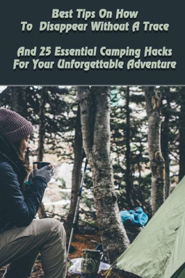 Best Tips On How To Disappear Without A Trace And 25 Essential Camping Hacks For Your Unforgettable Adventure: (Outdoor Survival Guide, Survival ... For Beginners) (Off Grid Living, Camping)
