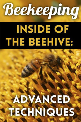Beekeeping - Inside of The Beehive: Advanced Techniques: (Backyard Beekeeping, Beekeeping Guide) (Beekeeping Books)