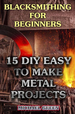 Blacksmithing for Beginners: 15 DIY Easy to Make Metal Projects: (Blacksmith, How To Blacksmith) (DIY Blacksmith)