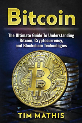 Bitcoin: The Ultimate Guide To Understanding Bitcoin, Cryptocurrency, and Blockchain Technologies