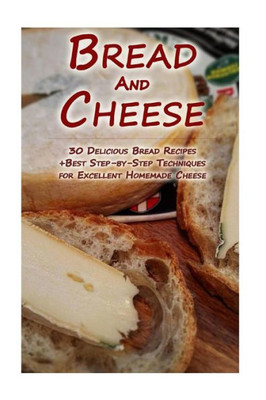 Bread And Cheese: 30 Delicious Bread Recipes + Best Step-by-Step Techniques For Excellent Homemade Cheese: (Cheese Making Techniques, Bread Baking ... Bread Recipes) (Bread Baking, Cheese Making)