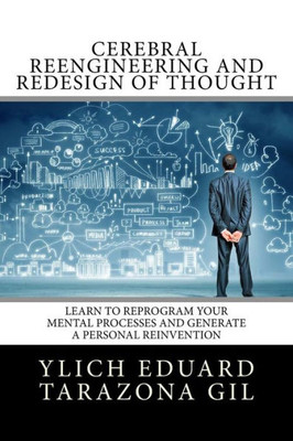 Cerebral Reengineering and Redesign of Thought: Learn to Reprogram Your Mental Processes and Generate a Personal Reinvention (Basic Principles and Introductory Succeeding Success - Volume 7 of 7)