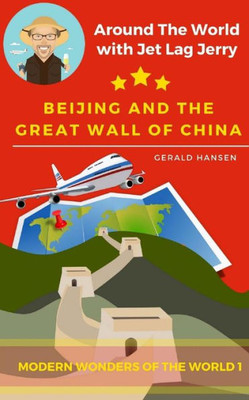 Beijing And The Great Wall Of China: Modern Wonders of the World (Around The World With Jet Lag Jerry)