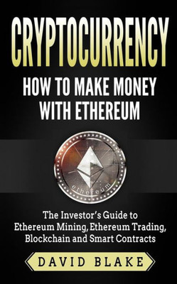 Cryptocurrency: How to Make Money with Ethereum: The Investor's Guide to Ethereum Mining, Ethereum Trading, Blockchain and Smart Contracts