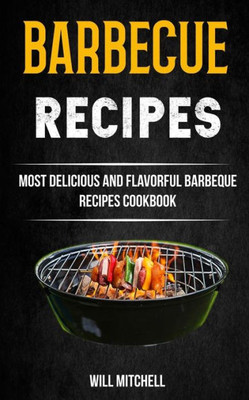Barbecue Recipes: Most Delicious And Flavorful Barbeque Recipes Cookbook
