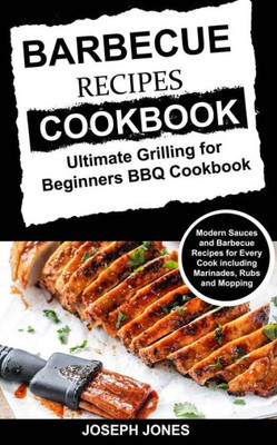 Barbecue Recipes Cookbook: Ultimate Grilling For Beginners BBQ Cookbook: Modern Sauces And Barbecue Recipes For Every Cook Including Marinades, Rubs And Mopping